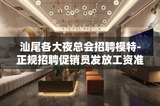 汕尾各大夜总会招聘模特-正规招聘促销员发放工资准时按点