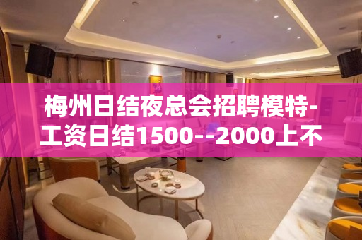 梅州日结夜总会招聘模特-工资日结1500--2000上不封顶