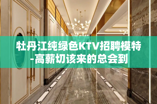 牡丹江纯绿色KTV招聘模特-高薪切该来的总会到
