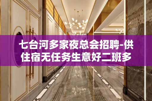 七台河多家夜总会招聘-供住宿无任务生意好二班多