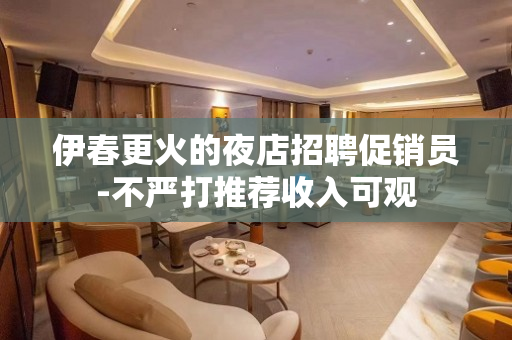伊春更火的夜店招聘促销员-不严打推荐收入可观