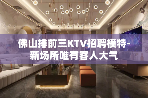 佛山排前三KTV招聘模特-新场所唯有客人大气