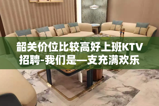 韶关价位比较高好上班KTV招聘-我们是—支充满欢乐的团队