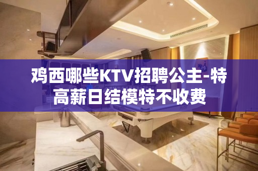 鸡西哪些KTV招聘公主-特高薪日结模特不收费