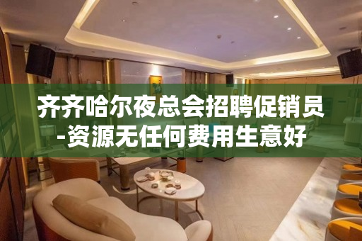 齐齐哈尔夜总会招聘促销员-资源无任何费用生意好