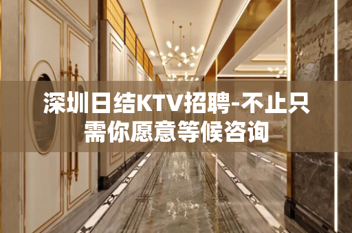 深圳日结KTV招聘-不止只需你愿意等候咨询