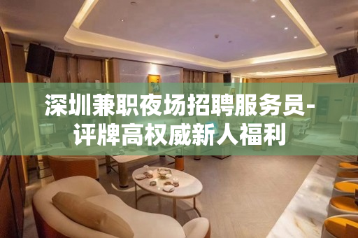 深圳兼职夜场招聘服务员-评牌高权威新人福利