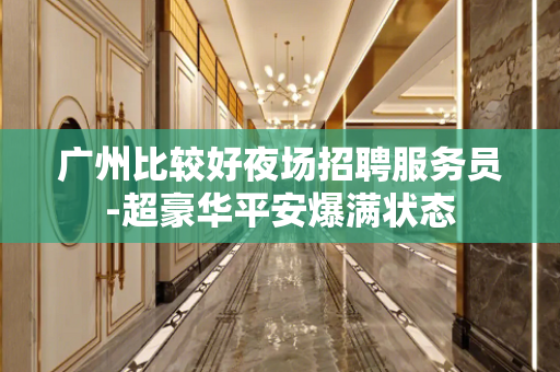 广州比较好夜场招聘服务员-超豪华平安爆满状态