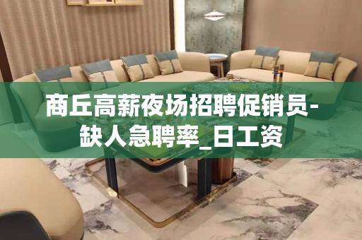 商丘高薪夜场招聘促销员-缺人急聘率_日工资