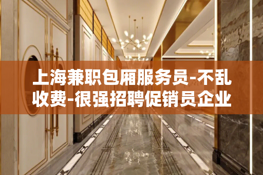 上海兼职包厢服务员-不乱收费-很强招聘促销员企业免费给予酒店
