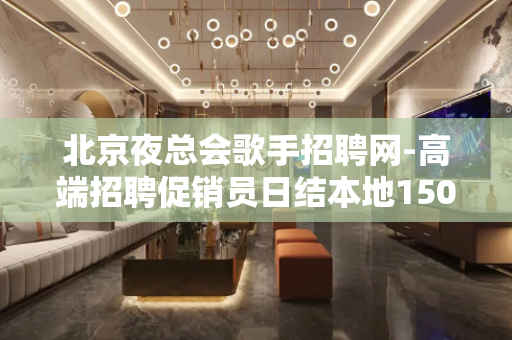 北京夜总会歌手招聘网-高端招聘促销员日结本地1500场所