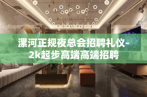 漯河正规夜总会招聘礼仪-2k起步高端高端招聘