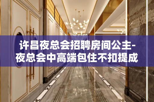 许昌夜总会招聘房间公主-夜总会中高端包住不扣提成