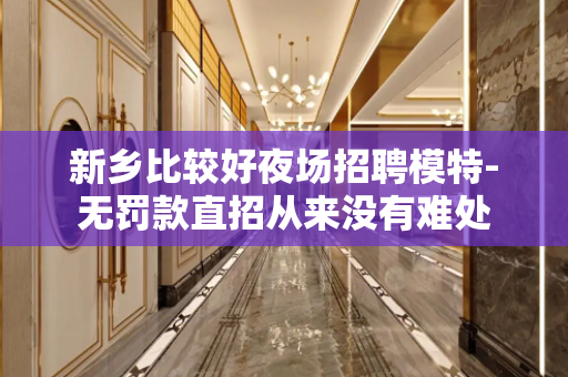新乡比较好夜场招聘模特-无罚款直招从来没有难处