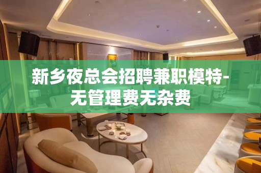 新乡夜总会招聘兼职模特-无管理费无杂费