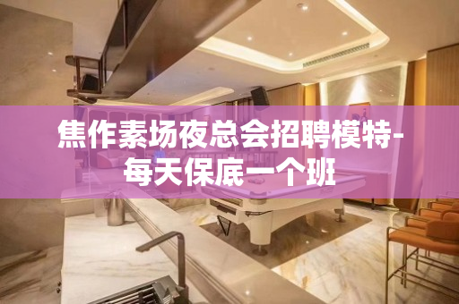 焦作素场夜总会招聘模特-每天保底一个班