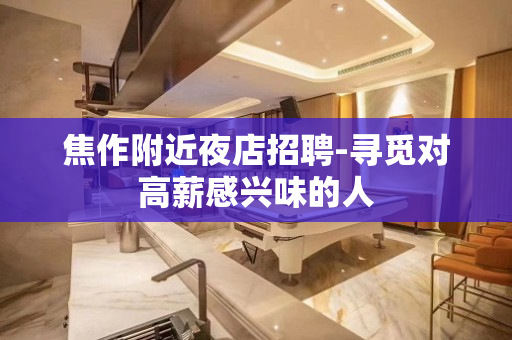 焦作附近夜店招聘-寻觅对高薪感兴味的人