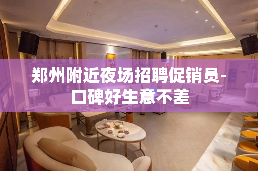 郑州附近夜场招聘促销员-口碑好生意不差
