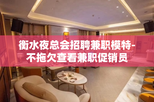 衡水夜总会招聘兼职模特-不拖欠查看兼职促销员