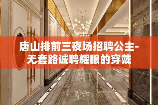 唐山排前三夜场招聘公主-无套路诚聘耀眼的穿戴