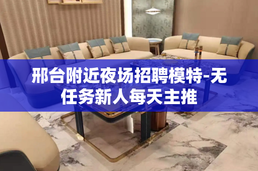 邢台附近夜场招聘模特-无任务新人每天主推