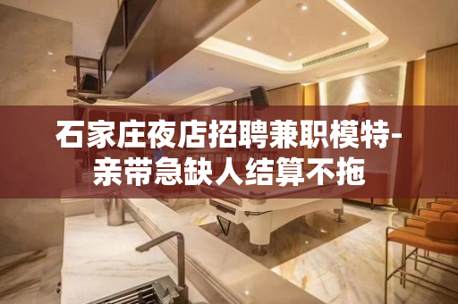石家庄夜店招聘兼职模特-亲带急缺人结算不拖