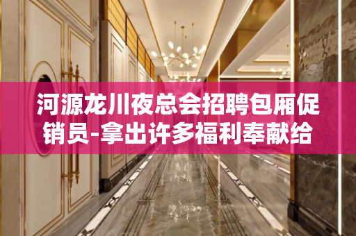 河源龙川夜总会招聘包厢促销员-拿出许多福利奉献给新入员工
