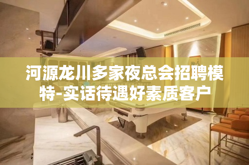 河源龙川多家夜总会招聘模特-实话待遇好素质客户