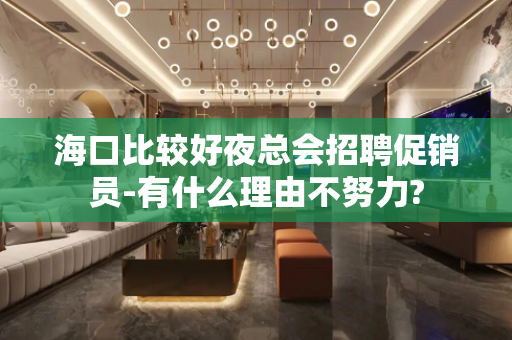 海口比较好夜总会招聘促销员-有什么理由不努力?
