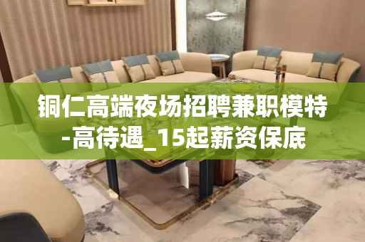 铜仁高端夜场招聘兼职模特-高待遇_15起薪资保底