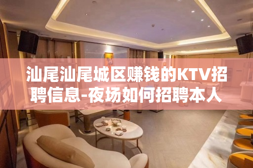 汕尾汕尾城区赚钱的KTV招聘信息-夜场如何招聘本人实力