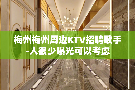 梅州梅州周边KTV招聘歌手-人很少曝光可以考虑