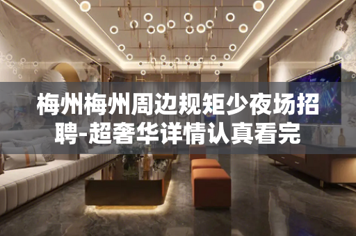 梅州梅州周边规矩少夜场招聘-超奢华详情认真看完