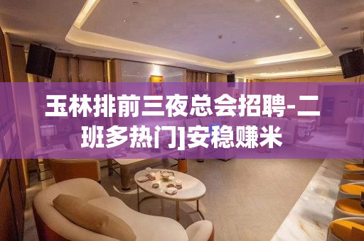 玉林排前三夜总会招聘-二班多热门]安稳赚米
