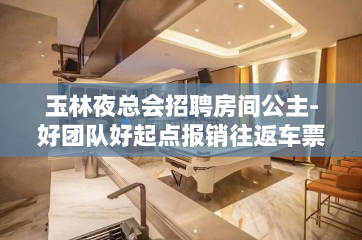 玉林夜总会招聘房间公主-好团队好起点报销往返车票