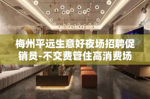 梅州平远生意好夜场招聘促销员-不交费管住高消费场