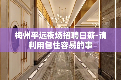 梅州平远夜场招聘日薪-请利用包住容易的事