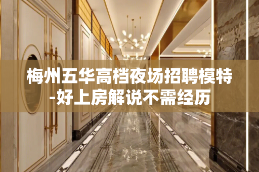 梅州五华高档夜场招聘模特-好上房解说不需经历