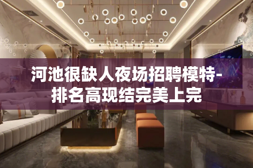 河池很缺人夜场招聘模特-排名高现结完美上完