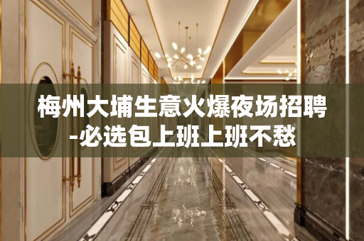 梅州大埔生意火爆夜场招聘-必选包上班上班不愁