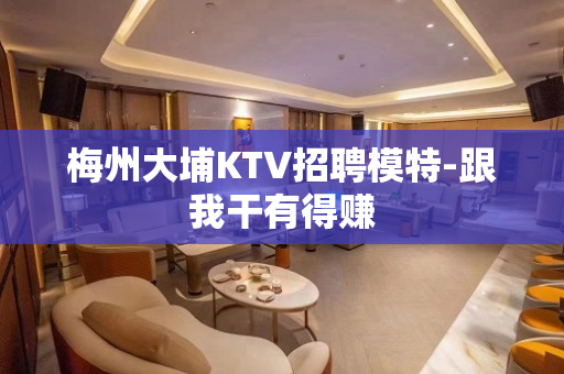 梅州大埔KTV招聘模特-跟我干有得赚