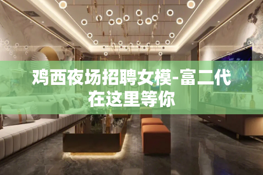 鸡西夜场招聘女模-富二代在这里等你