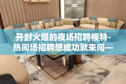 开封火爆的夜场招聘模特-热闹场招聘想成功就来闯—闯