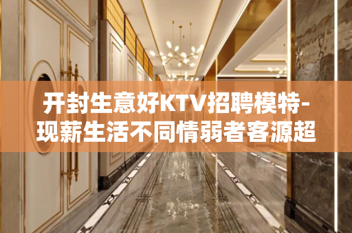 开封生意好KTV招聘模特-现薪生活不同情弱者客源超多