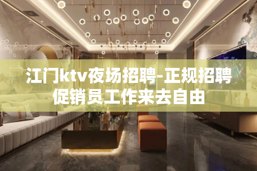 江门ktv夜场招聘-正规招聘促销员工作来去自由