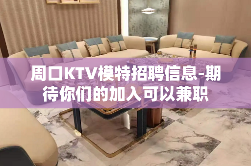 周口KTV模特招聘信息-期待你们的加入可以兼职