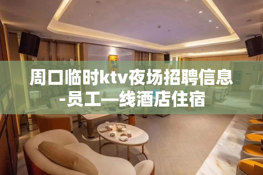 周口临时ktv夜场招聘信息-员工—线酒店住宿