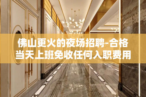 佛山更火的夜场招聘-合格当天上班免收任何入职费用