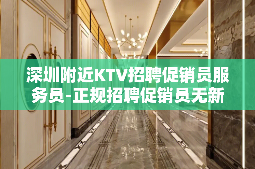 深圳附近KTV招聘促销员服务员-正规招聘促销员无新员工入职花