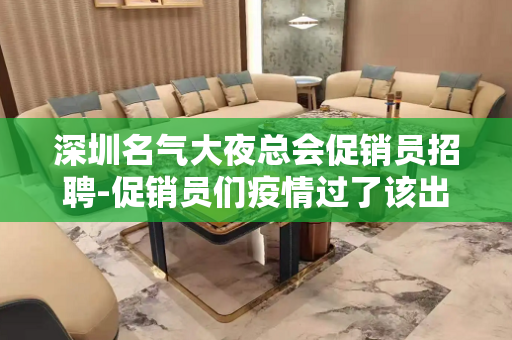深圳名气大夜总会促销员招聘-促销员们疫情过了该出来挣钱了